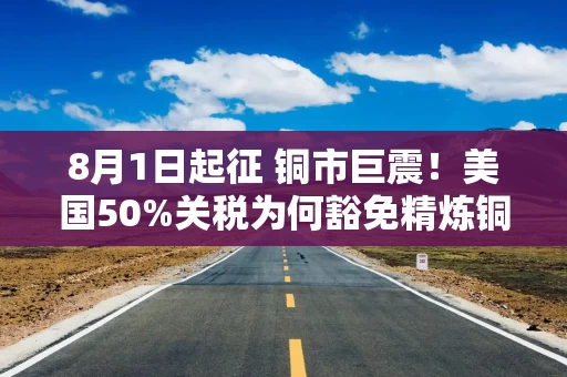 8月1日起征 铜市巨震！美国50%关税为何豁免精炼铜？