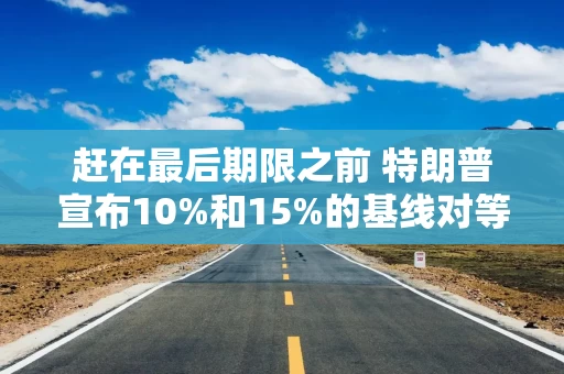 赶在最后期限之前 特朗普宣布10%和15%的基线对等关税税率