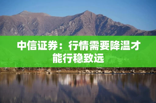 中信证券：行情需要降温才能行稳致远