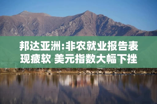 邦达亚洲:非农就业报告表现疲软 美元指数大幅下挫
