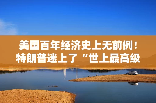 美国百年经济史上无前例！特朗普迷上了“世上最高级的谎言”：统计数据