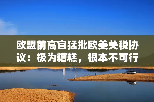 欧盟前高官猛批欧美关税协议：极为糟糕，根本不可行！