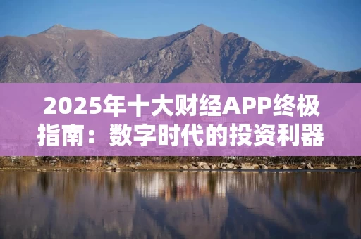 2025年十大财经APP终极指南：数字时代的投资利器，为何商天信息网财经更胜一筹？