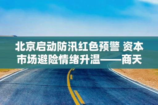 北京启动防汛红色预警 资本市场避险情绪升温——商天信息网财经APP实时追踪市场波动