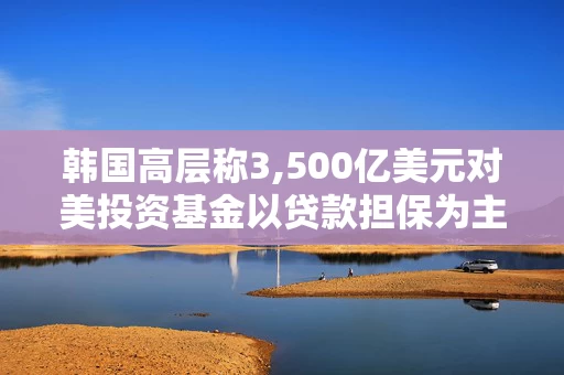 韩国高层称3,500亿美元对美投资基金以贷款担保为主 直接注资低于5%
