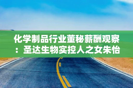 化学制品行业董秘薪酬观察：圣达生物实控人之女朱怡萱刚毕业就起任董秘 年薪66.1万元跑赢55%同行