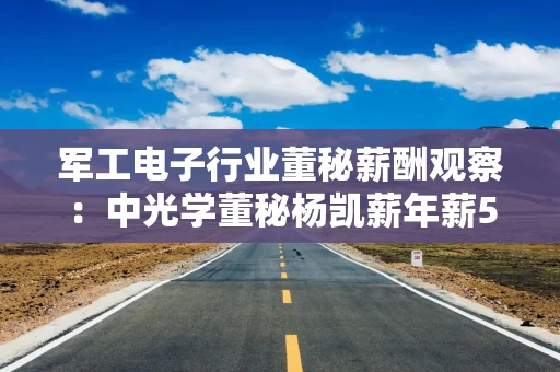 军工电子行业董秘薪酬观察：中光学董秘杨凯薪年薪53.36万元同比“腰斩” 2023年曾属“百万年薪董秘”一员
