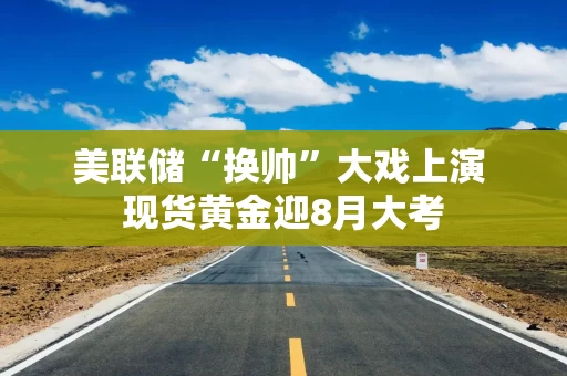 美联储“换帅”大戏上演 现货黄金迎8月大考