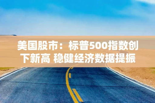 美国股市：标普500指数创下新高 稳健经济数据提振增长预期