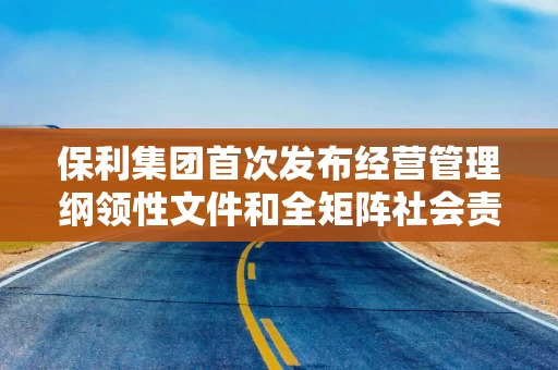 保利集团首次发布经营管理纲领性文件和全矩阵社会责任报告