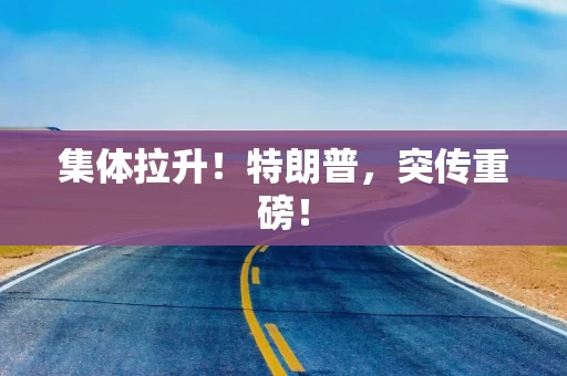集体拉升！特朗普，突传重磅！