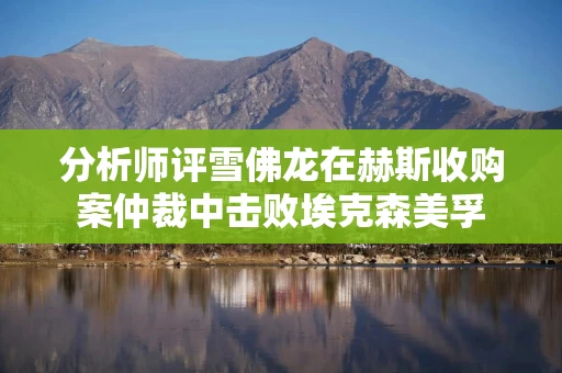 分析师评雪佛龙在赫斯收购案仲裁中击败埃克森美孚