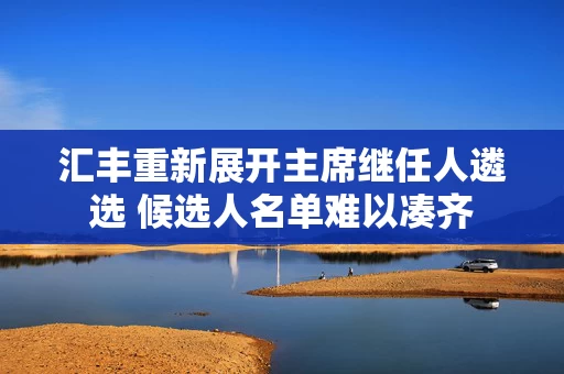 汇丰重新展开主席继任人遴选 候选人名单难以凑齐