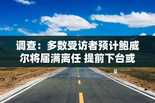 调查：多数受访者预计鲍威尔将届满离任 提前下台或引发巨大冲击波