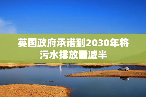 英国政府承诺到2030年将污水排放量减半