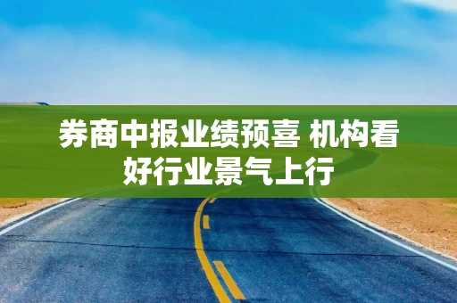 券商中报业绩预喜 机构看好行业景气上行