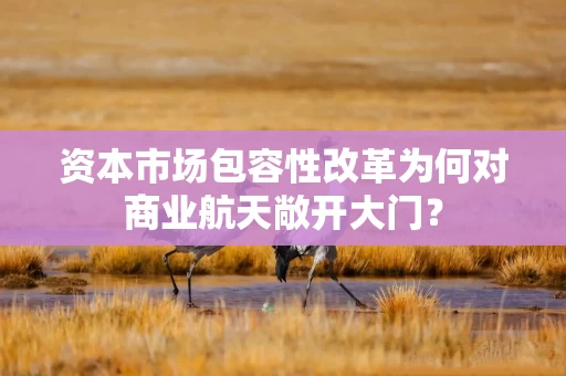 资本市场包容性改革为何对商业航天敞开大门？
