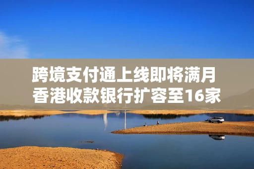 跨境支付通上线即将满月 香港收款银行扩容至16家