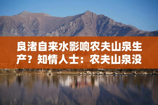 良渚自来水影响农夫山泉生产？知情人士：农夫山泉没有良渚生产基地
