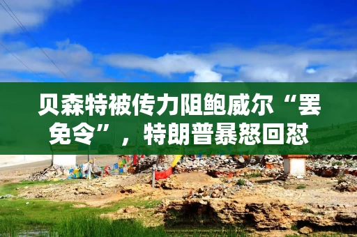 贝森特被传力阻鲍威尔“罢免令”，特朗普暴怒回怼
