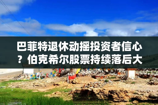 巴菲特退休动摇投资者信心？伯克希尔股票持续落后大盘，迈向连续三个月下跌