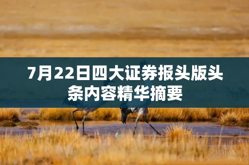 7月22日四大证券报头版头条内容精华摘要