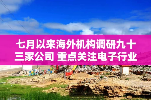 七月以来海外机构调研九十三家公司 重点关注电子行业