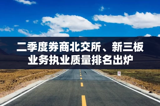 二季度券商北交所、新三板业务执业质量排名出炉