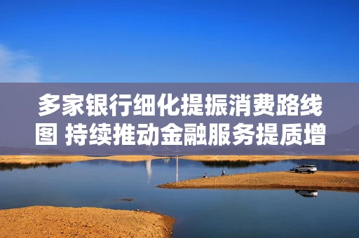 多家银行细化提振消费路线图 持续推动金融服务提质增效