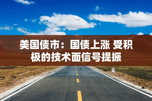 美国债市：国债上涨 受积极的技术面信号提振