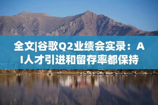 全文|谷歌Q2业绩会实录：AI人才引进和留存率都保持良好