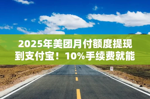 2025年美团月付额度提现到支付宝！10%手续费就能搞定？亲测攻略+避坑指南