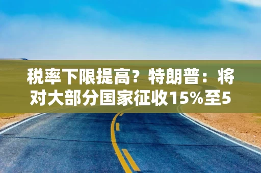 税率下限提高？特朗普：将对大部分国家征收15%至50%关税
