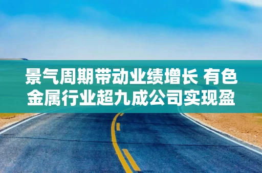 景气周期带动业绩增长 有色金属行业超九成公司实现盈利