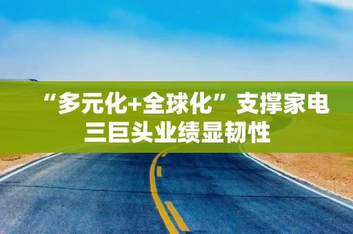 “多元化+全球化”支撑家电三巨头业绩显韧性