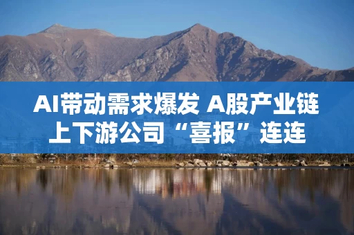 AI带动需求爆发 A股产业链上下游公司“喜报”连连