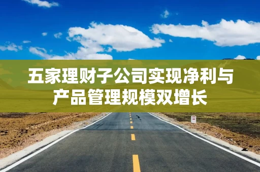 五家理财子公司实现净利与产品管理规模双增长