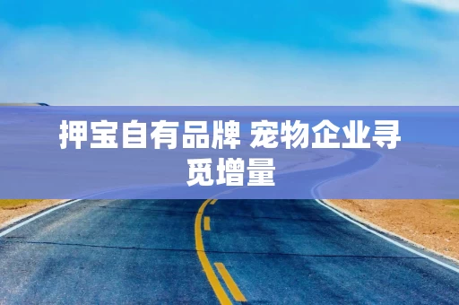 押宝自有品牌 宠物企业寻觅增量