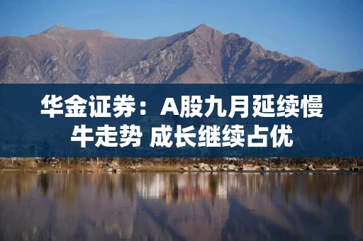 华金证券：A股九月延续慢牛走势 成长继续占优