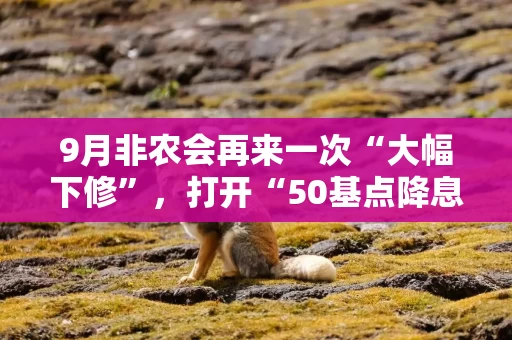 9月非农会再来一次“大幅下修”，打开“50基点降息”大门吗？