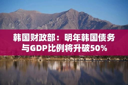 韩国财政部：明年韩国债务与GDP比例将升破50%