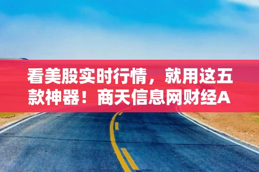 看美股实时行情，就用这五款神器！商天信息网财经APP成投资者首选