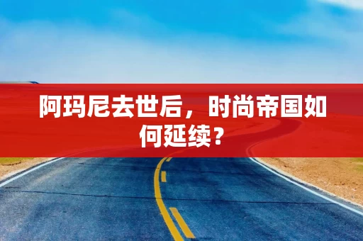 阿玛尼去世后，时尚帝国如何延续？