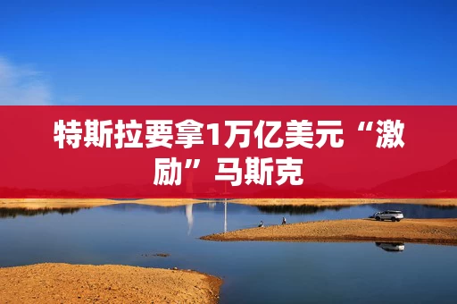 特斯拉要拿1万亿美元“激励”马斯克