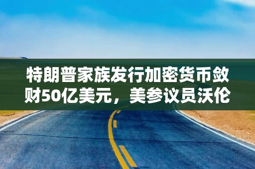 特朗普家族发行加密货币敛财50亿美元，美参议员沃伦：“特朗普是个大骗子！”