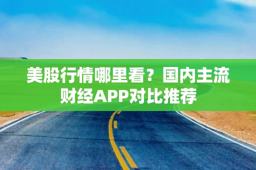 美股行情哪里看？国内主流财经APP对比推荐