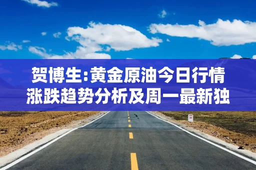 贺博生:黄金原油今日行情涨跌趋势分析及周一最新独家操作建议