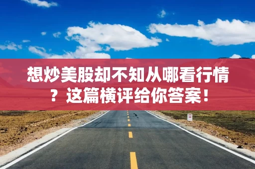 想炒美股却不知从哪看行情？这篇横评给你答案！