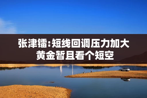 张津镭:短线回调压力加大 黄金暂且看个短空