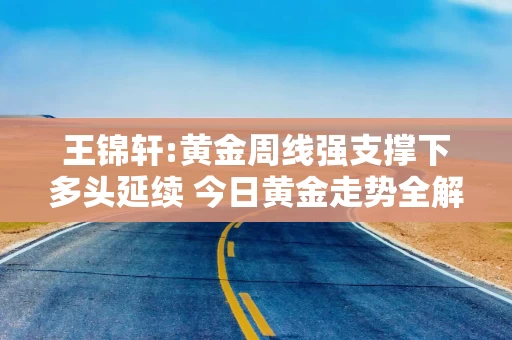 王锦轩:黄金周线强支撑下多头延续 今日黄金走势全解析